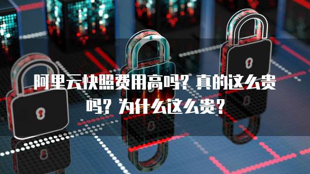 阿里云快照费用高吗?真的这么贵吗?为什么这么贵?