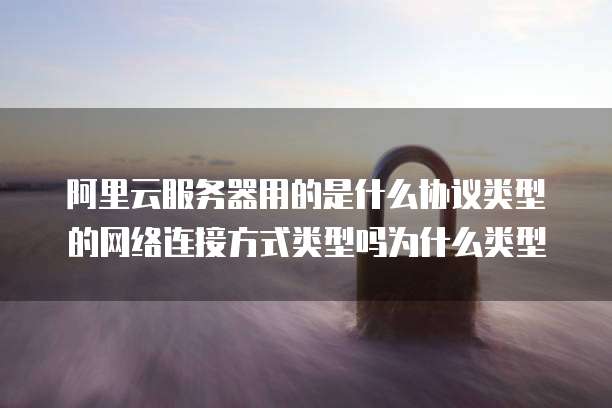 阿里云服务器用的是什么协议类型的网络连接方式类型吗为什么类型