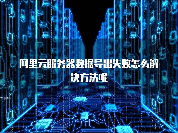 阿里云服务器数据导出失败怎么解决方法呢