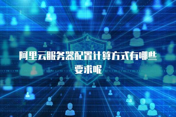 阿里云服务器配置计算方式有哪些要求呢