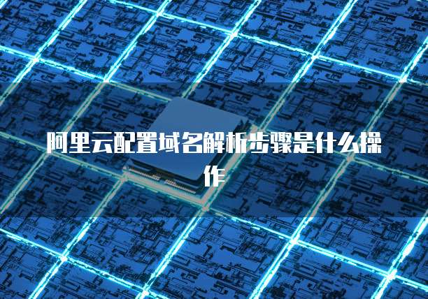 阿里云配置域名解析步骤是什么操作