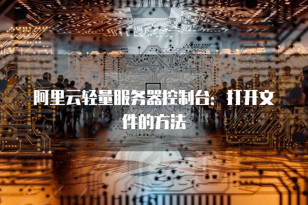 阿里云轻量服务器控制台:打开文件的方法