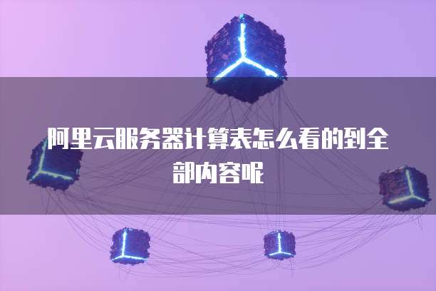 阿里云服务器计算表怎么看的到全部内容呢