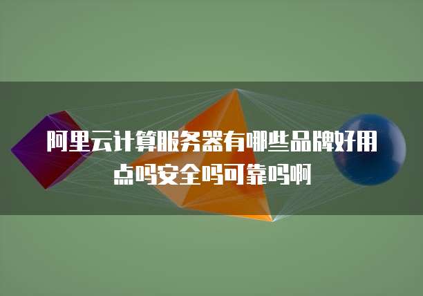 阿里云计算服务器有哪些品牌好用点吗安全吗可靠吗啊