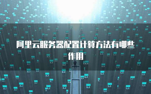 阿里云服务器配置计算方法有哪些作用