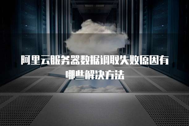 阿里云服务器数据调取失败原因有哪些解决方法