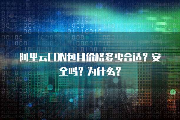 阿里云CDN包月价格多少合适?安全吗?为什么?