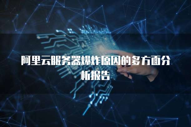 阿里云服务器爆炸原因的多方面分析报告