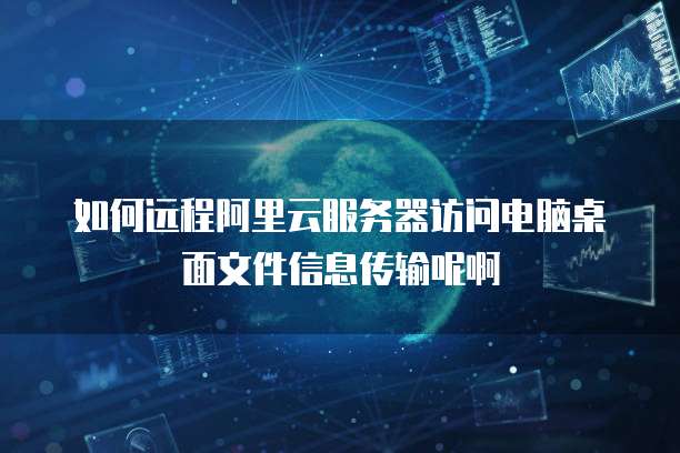 如何远程阿里云服务器访问电脑桌面文件信息传输呢啊