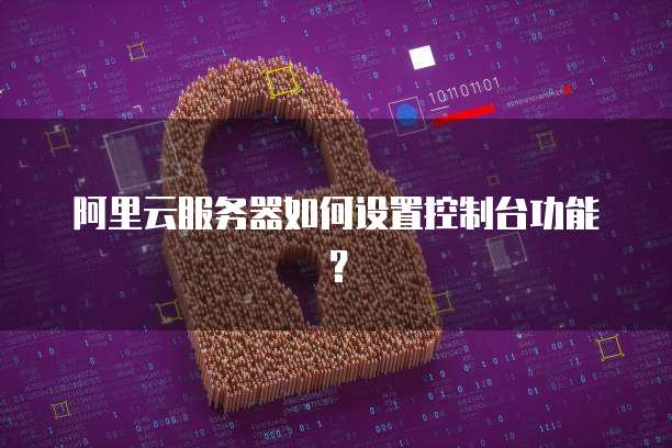 阿里云服务器如何设置控制台功能?