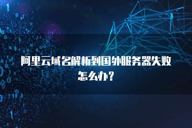 阿里云域名解析到国外服务器失败怎么办?