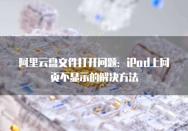 阿里云盘文件打开问题：iPad上网页不显示的解决方法