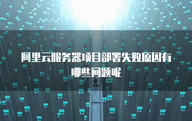 阿里云服务器项目部署失败原因有哪些问题呢