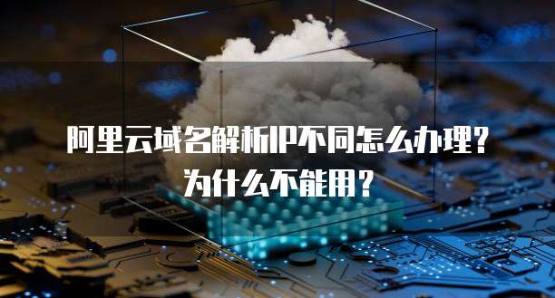 阿里云域名解析IP不同怎么办理?为什么不能用?