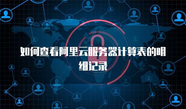 如何查看阿里云服务器计算表的明细记录