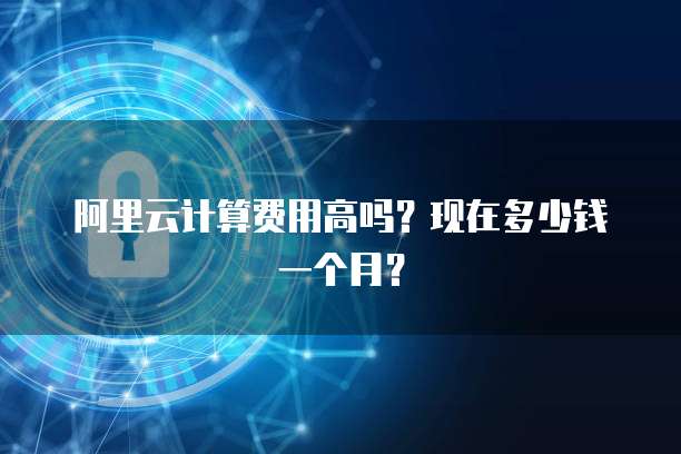 阿里云计算费用高吗?现在多少钱一个月?