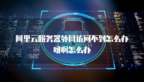 阿里云服务器外网访问不到怎么办呀啊怎么办