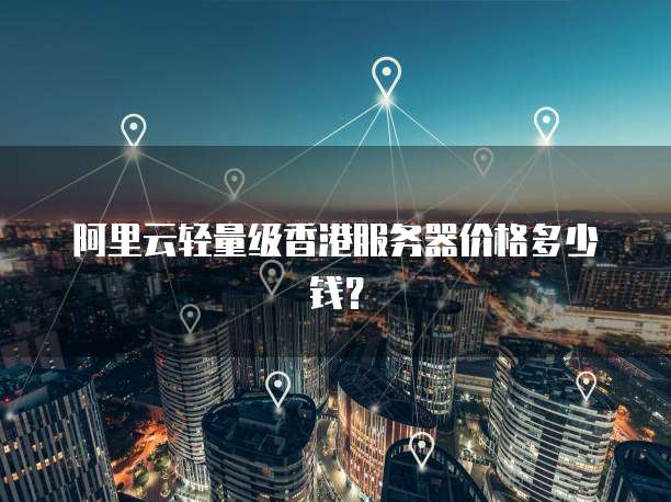 阿里云轻量级香港服务器价格多少钱?