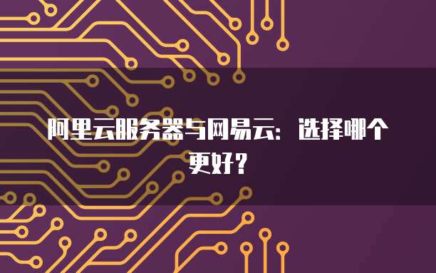 阿里云服务器与网易云:选择哪个更好?