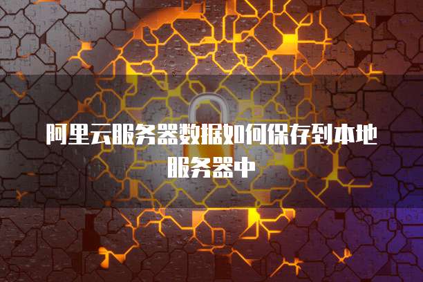 阿里云服务器数据如何保存到本地服务器中