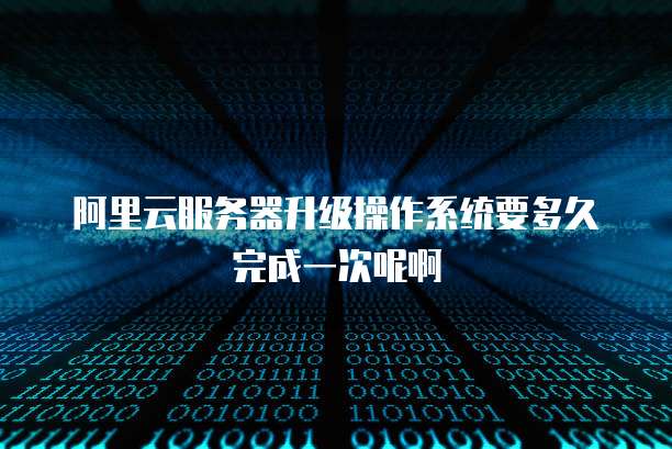 阿里云服务器升级操作系统要多久完成一次呢啊