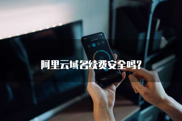 阿里云域名续费安全吗?