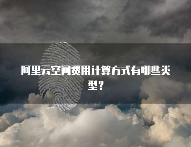 阿里云空间费用计算方式有哪些类型?