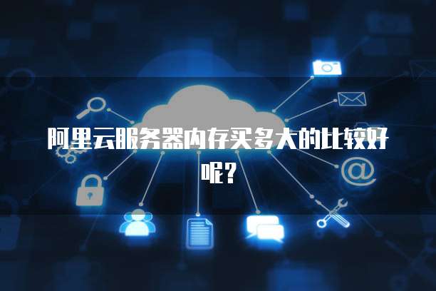 阿里云服务器内存买多大的比较好呢？