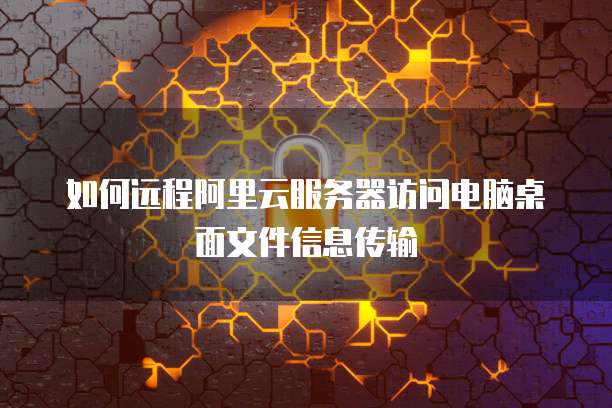 如何远程阿里云服务器访问电脑桌面文件信息传输