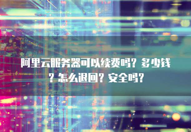 阿里云服务器可以续费吗?多少钱?怎么退回?安全吗?