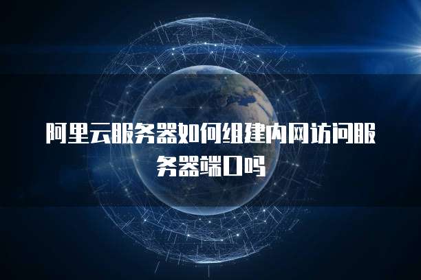 阿里云服务器如何组建内网访问服务器端口吗