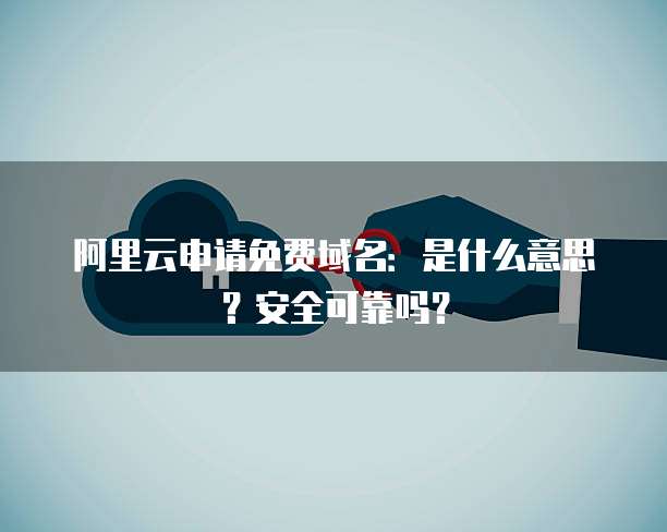 阿里云申请免费域名:是什么意思?安全可靠吗?