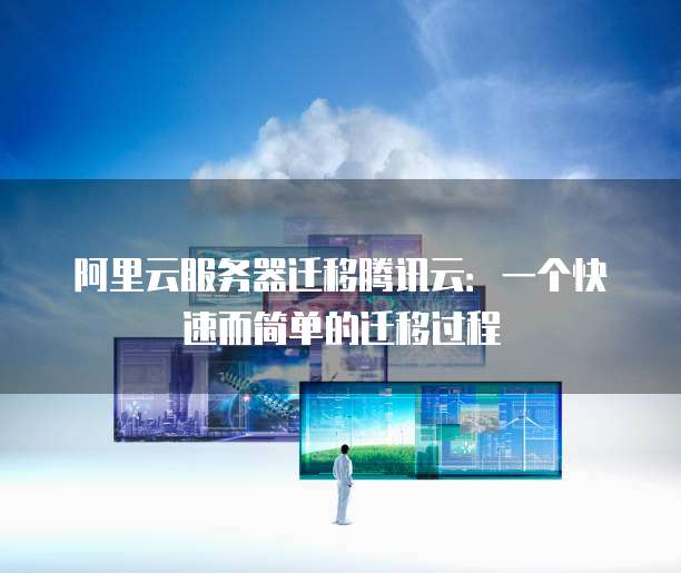 阿里云服务器迁移腾讯云:一个快速而简单的迁移过程