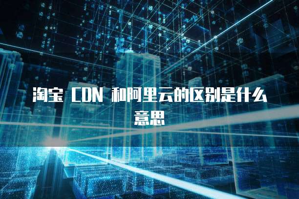 淘宝 CDN 和阿里云的区别是什么意思