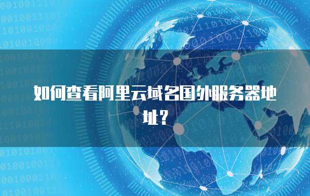 如何查看阿里云域名国外服务器地址?