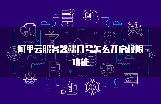 阿里云服务器端口号怎么开启权限功能