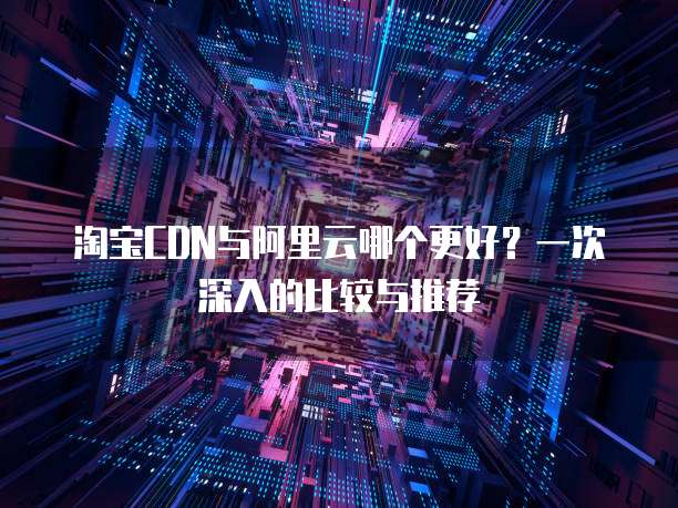淘宝CDN与阿里云哪个更好?一次深入的比较与推荐