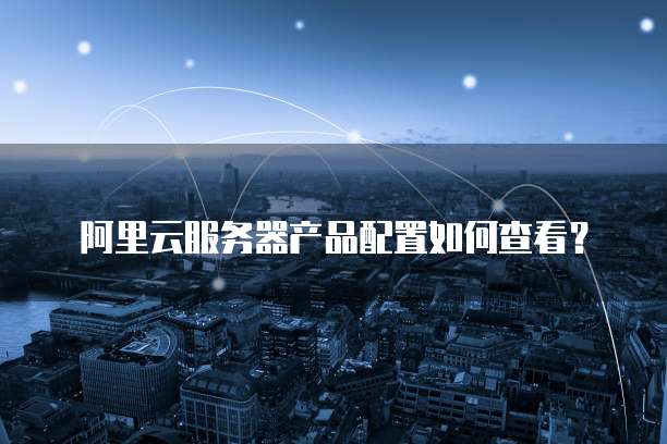 阿里云服务器产品配置如何查看?