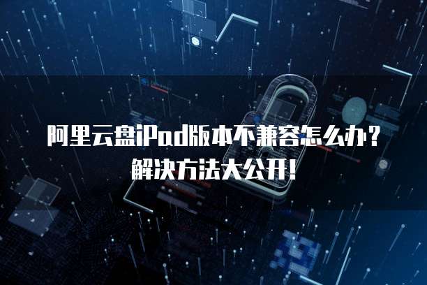 阿里云盘iPad版本不兼容怎么办?解决方法大公开!