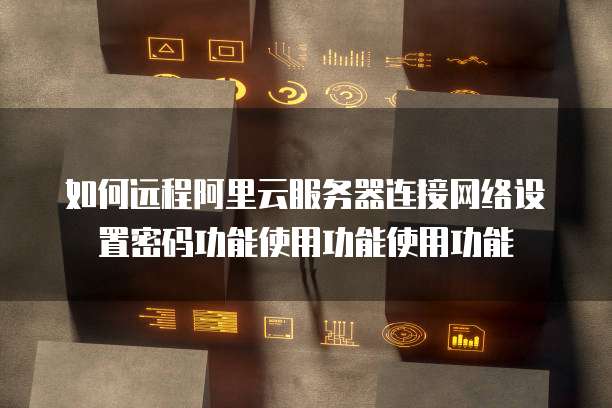 如何远程阿里云服务器连接网络设置密码功能使用功能使用功能