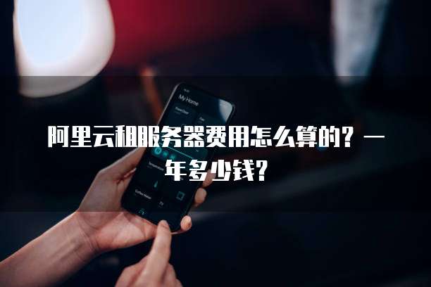 阿里云租服务器费用怎么算的?一年多少钱?