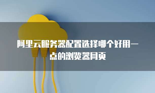 阿里云服务器配置选择哪个好用一点的浏览器网页