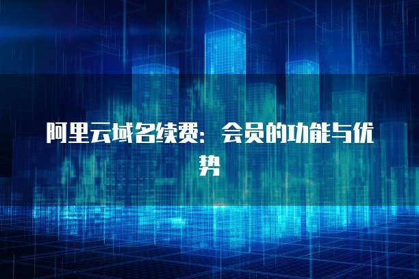 阿里云域名续费:会员的功能与优势