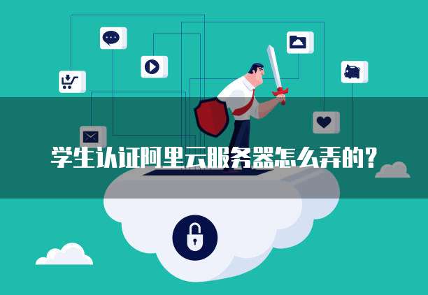 学生认证阿里云服务器怎么弄的?