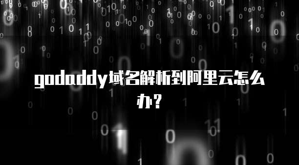 godaddy域名解析到阿里云怎么办？