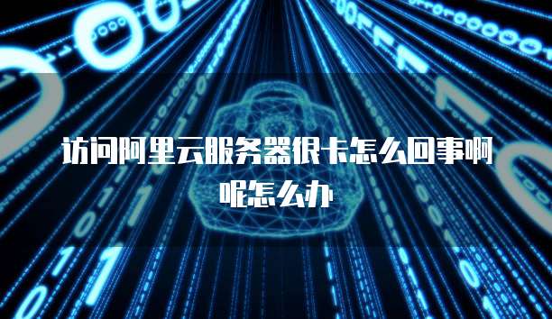 访问阿里云服务器很卡怎么回事啊呢怎么办