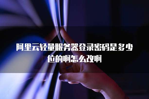 阿里云轻量服务器登录密码是多少位的啊怎么改啊