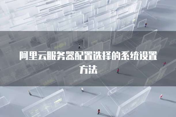 阿里云服务器配置选择的系统设置方法