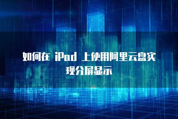 如何在 iPad 上使用阿里云盘实现分屏显示