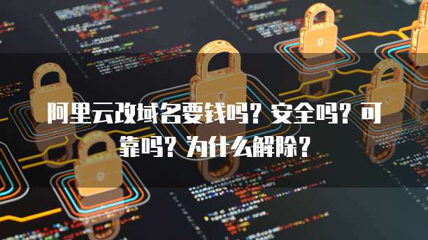阿里云改域名要钱吗?安全吗?可靠吗?为什么解除?